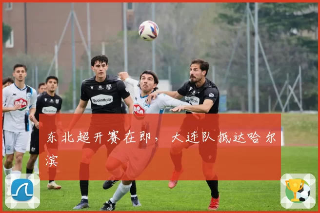 东北超开赛在即，大连队抵达哈尔滨