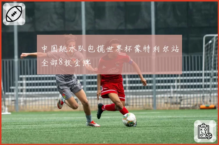 中国跳水队包揽世界杯蒙特利尔站全部8枚金牌
