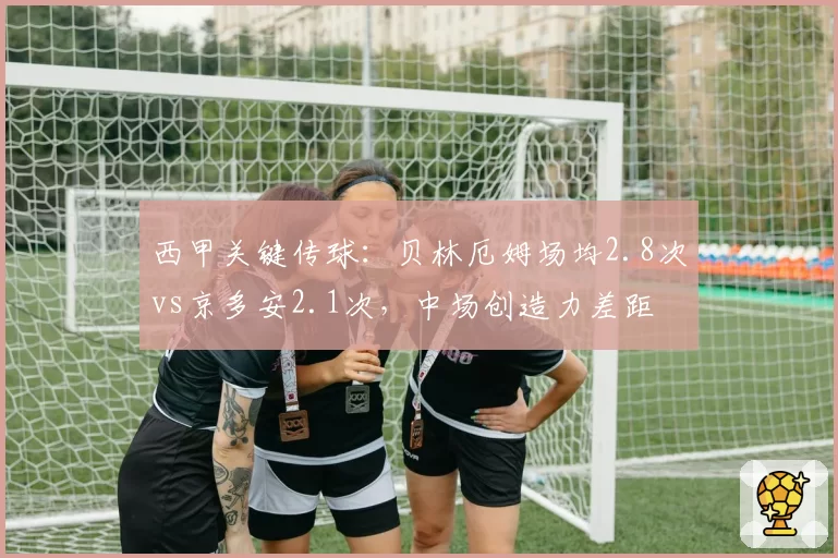 西甲关键传球:贝林厄姆场均2.8次vs京多安2.1次,中场创造力差距