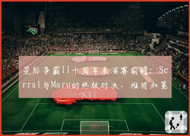 星际争霸II十周年表演赛前瞻：Serral与Maru的终极对决，谁将加冕为王？