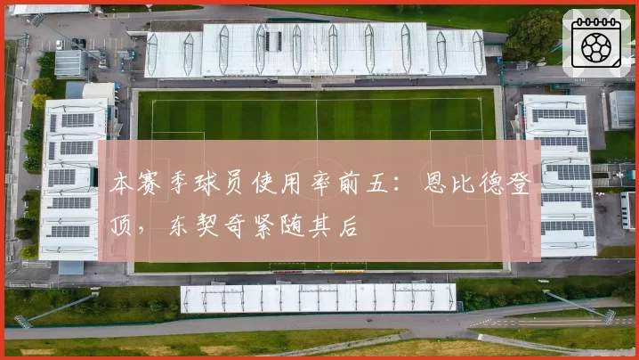 本赛季球员使用率前五：恩比德登顶，东契奇紧随其后