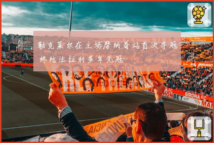 勒克莱尔在主场摩纳哥站首次夺冠 终结法拉利多年无冠