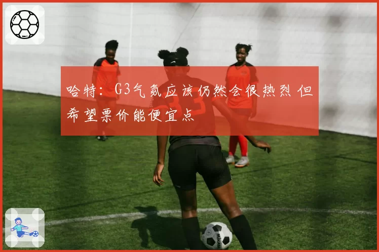 哈特：G3气氛应该仍然会很热烈 但希望票价能便宜点