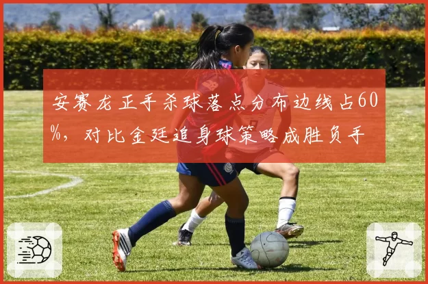 安赛龙正手杀球落点分布边线占60%,对比金廷追身球策略成胜负手