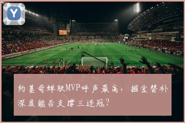 约基奇蝉联MVP呼声最高,掘金替补深度能否支撑三连冠?