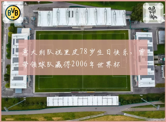 意大利队祝里皮78岁生日快乐,曾带领球队赢得2006年世界杯