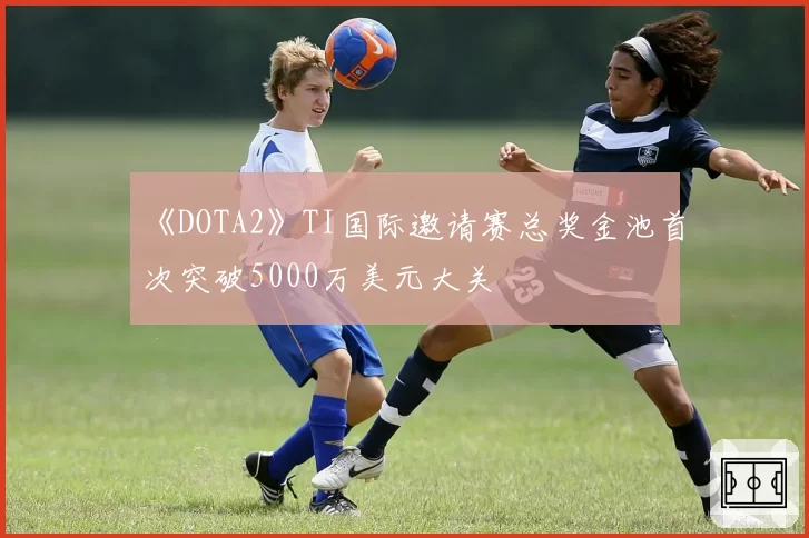 《DOTA2》TI国际邀请赛总奖金池首次突破5000万美元大关