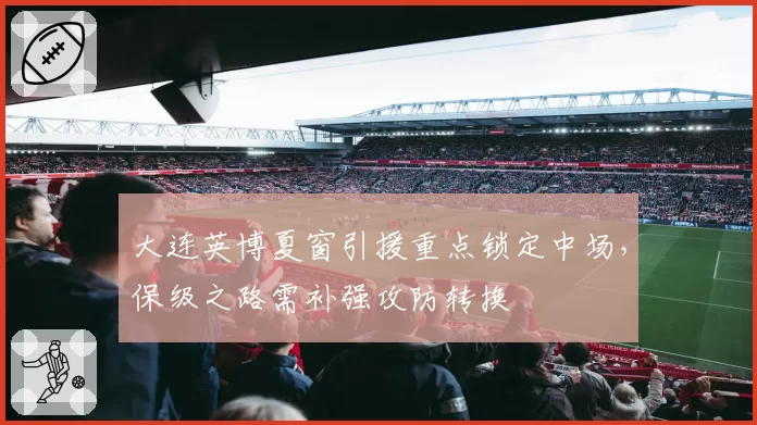大连英博夏窗引援重点锁定中场，保级之路需补强攻防转换