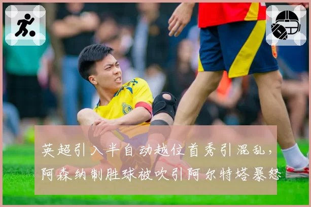 英超引入半自动越位首秀引混乱,阿森纳制胜球被吹引阿尔特塔暴怒