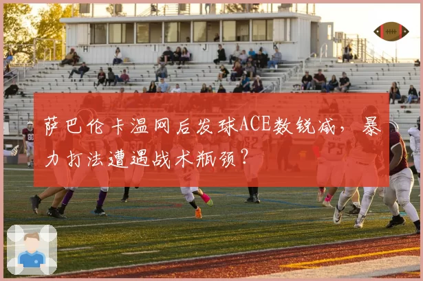 萨巴伦卡温网后发球ACE数锐减,暴力打法遭遇战术瓶颈?